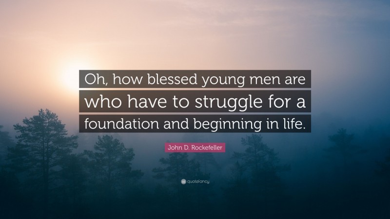 John D. Rockefeller Quote: “Oh, how blessed young men are who have to struggle for a foundation and beginning in life.”