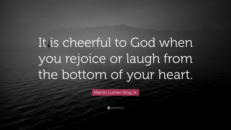 Martin Luther King Jr. Quote: “It is cheerful to God when you rejoice or laugh from the bottom of your heart.”