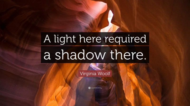 Virginia Woolf Quote: “A light here required a shadow there.”