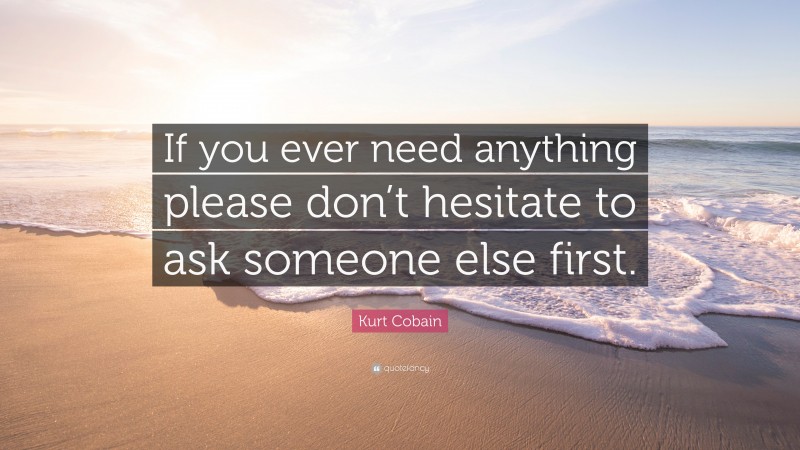 Kurt Cobain Quote: “If you ever need anything please don’t hesitate to ask someone else first.”