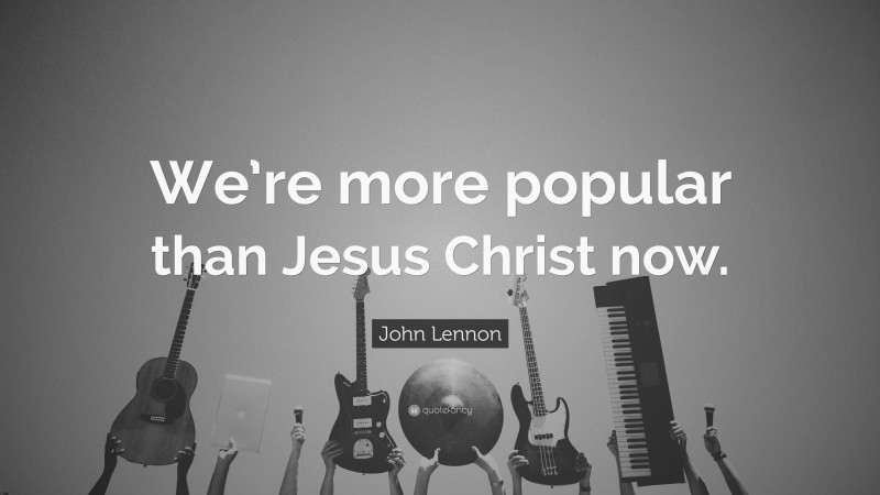 John Lennon Quote: “We’re more popular than Jesus Christ now.”