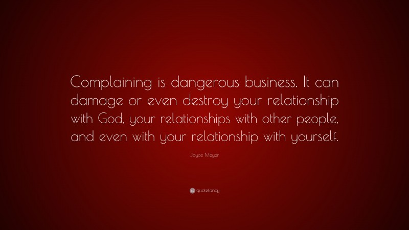 Joyce Meyer Quote: “Complaining is dangerous business. It can damage or even destroy your relationship with God, your relationships with other people, and even with your relationship with yourself.”
