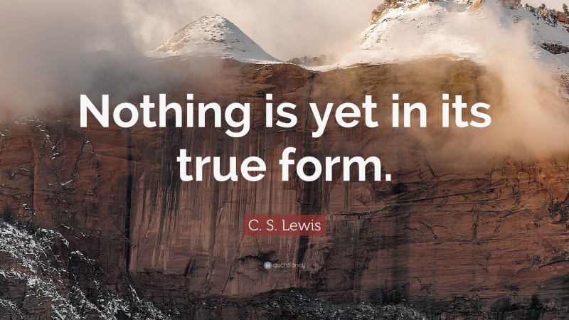 C. S. Lewis Quote: “Nothing is yet in its true form.”