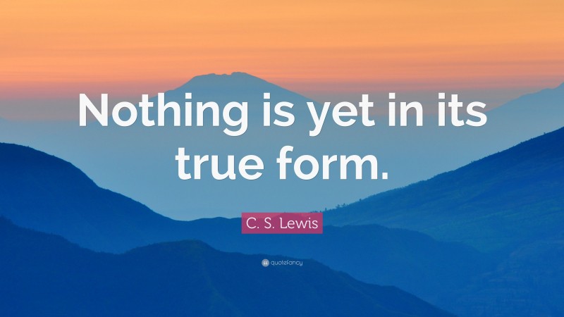 C. S. Lewis Quote: “Nothing is yet in its true form.”