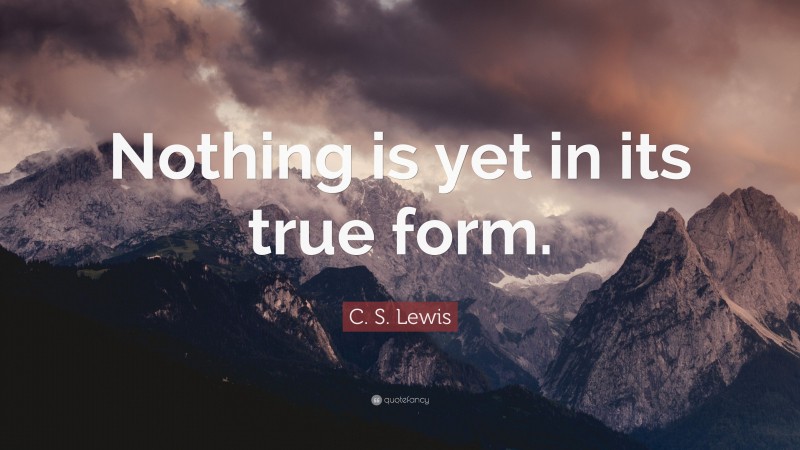 C. S. Lewis Quote: “Nothing is yet in its true form.”