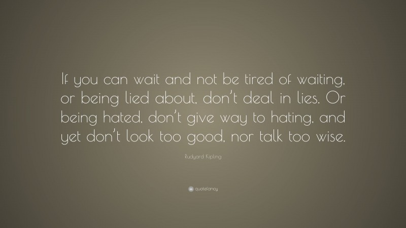 Rudyard Kipling Quote: “If you can wait and not be tired of waiting, or being lied about, don’t deal in lies. Or being hated, don’t give way to hating, and yet don’t look too good, nor talk too wise.”