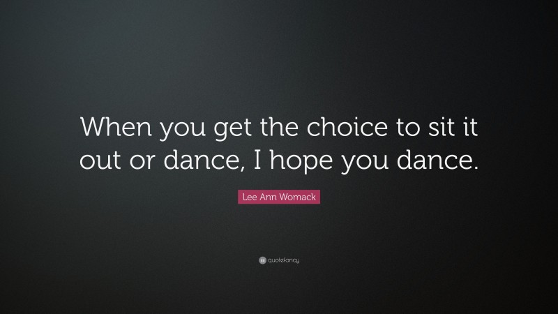 Lee Ann Womack Quote: “When you get the choice to sit it out or dance, I hope you dance.”