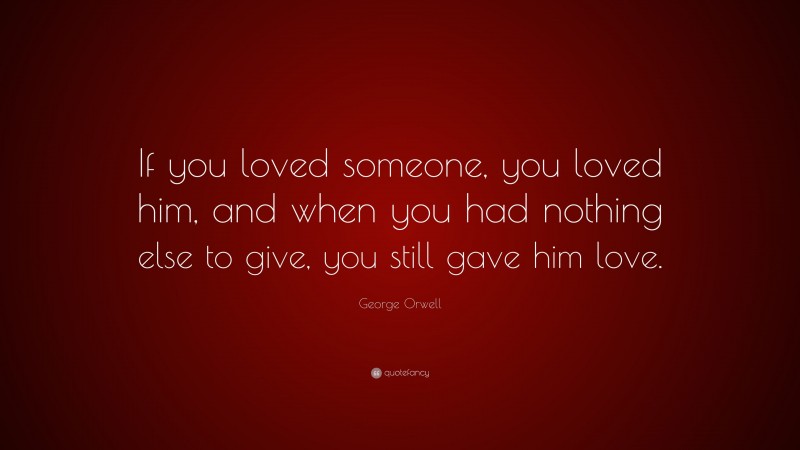 George Orwell Quote: “If you loved someone, you loved him, and when you had nothing else to give, you still gave him love.”