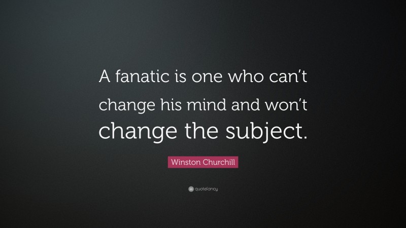 Winston Churchill Quote: “A fanatic is one who can’t change his mind and won’t change the subject.”
