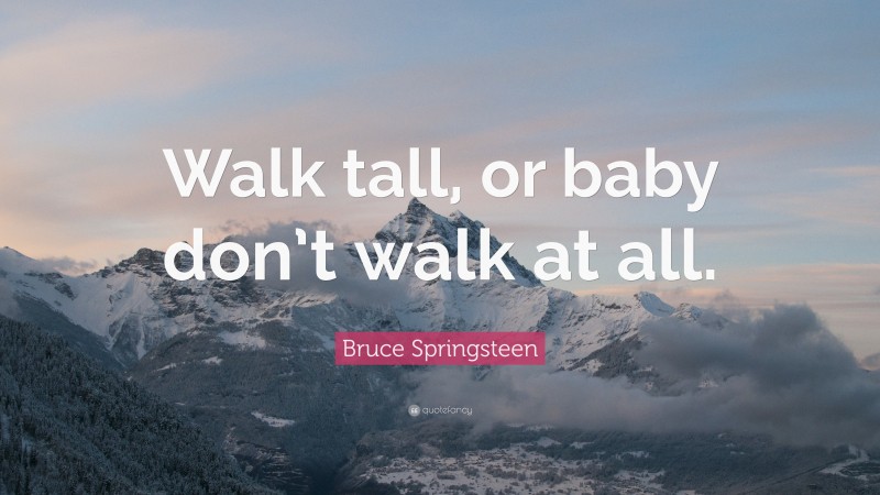 Bruce Springsteen Quote: “Walk tall, or baby don’t walk at all.”