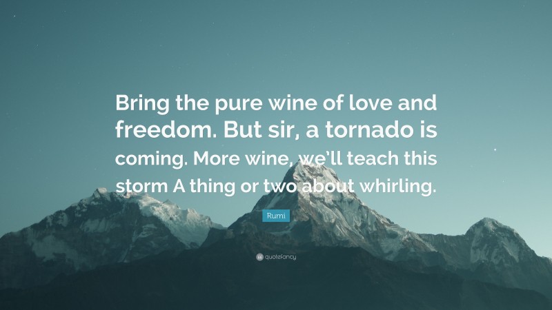 Rumi Quote: “Bring the pure wine of love and freedom. But sir, a tornado is coming. More wine, we’ll teach this storm A thing or two about whirling.”