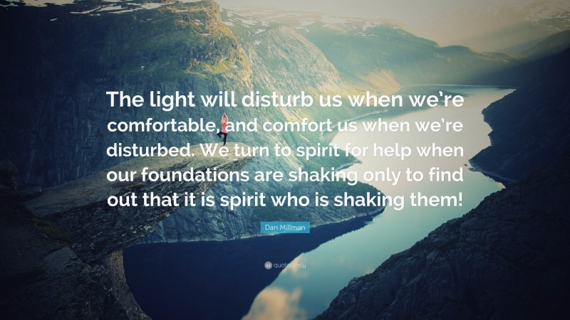 Dan Millman Quote: “The light will disturb us when we’re comfortable, and comfort us when we’re disturbed. We turn to spirit for help when our foundations are shaking only to find out that it is spirit who is shaking them!”