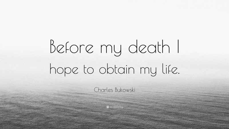 Charles Bukowski Quote: “Before my death I hope to obtain my life.”