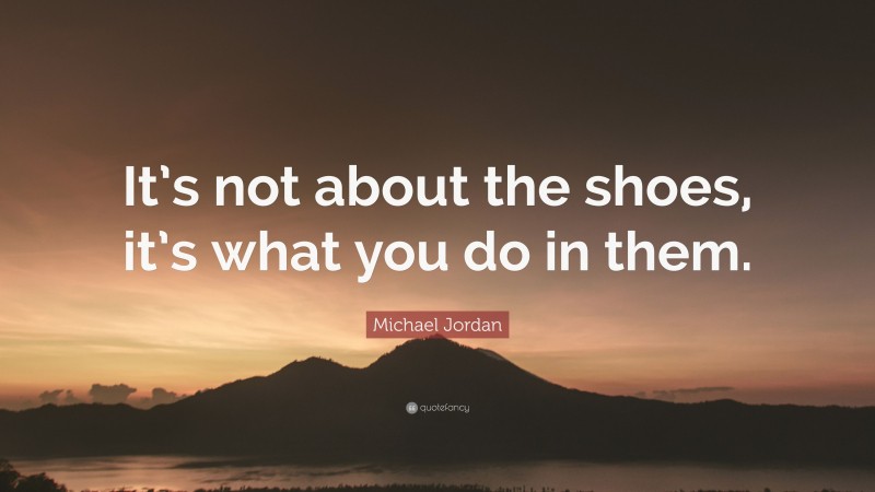 Michael Jordan Quote: “It’s not about the shoes, it’s what you do in them.”