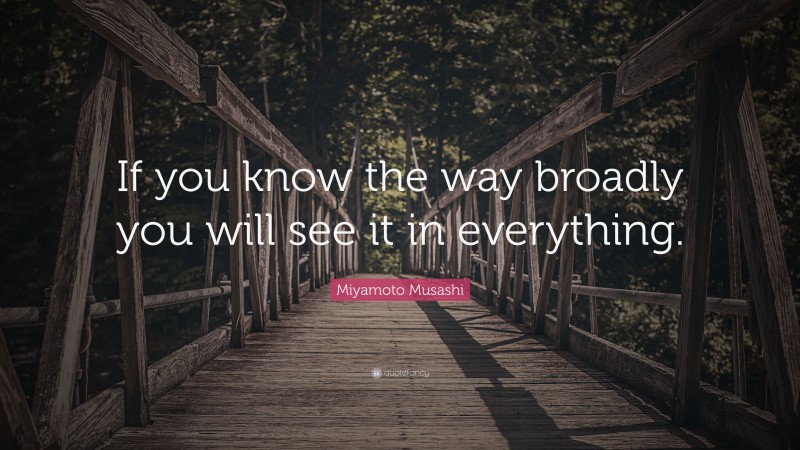 Miyamoto Musashi Quote: “If you know the way broadly you will see it in everything.”