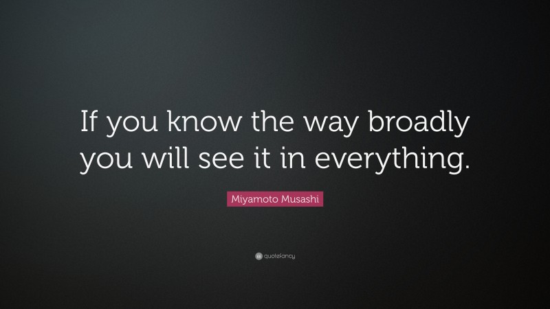 Miyamoto Musashi Quote: “If you know the way broadly you will see it in everything.”