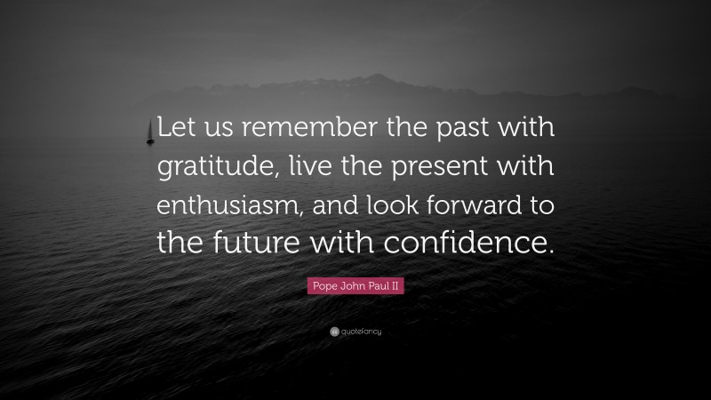 Pope John Paul II Quote: “Let us remember the past with gratitude, live the present with enthusiasm, and look forward to the future with confidence.”