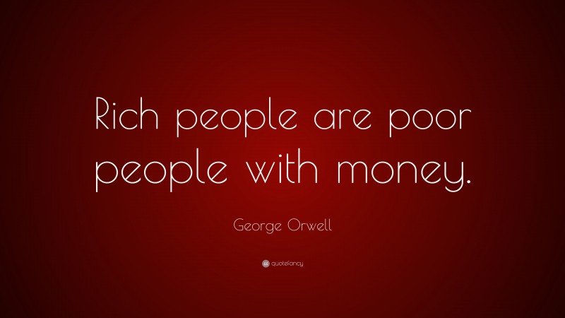 George Orwell Quote: “Rich people are poor people with money.”