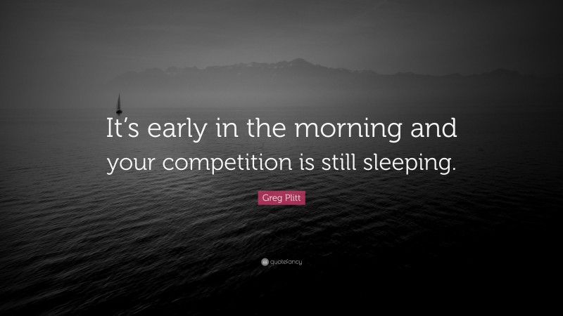 Greg Plitt Quote: “It’s early in the morning and your competition is still sleeping.”