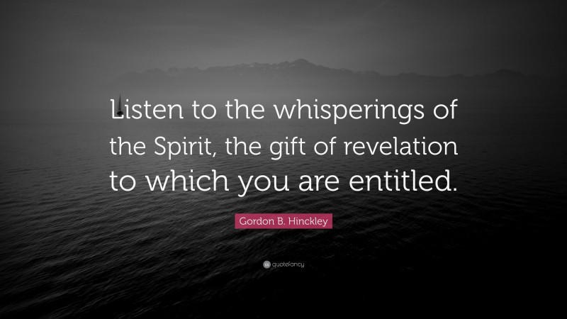 Gordon B. Hinckley Quote: “Listen to the whisperings of the Spirit, the gift of revelation to which you are entitled.”