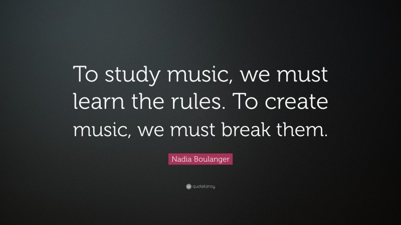 Nadia Boulanger Quote: “To study music, we must learn the rules. To create music, we must break them.”