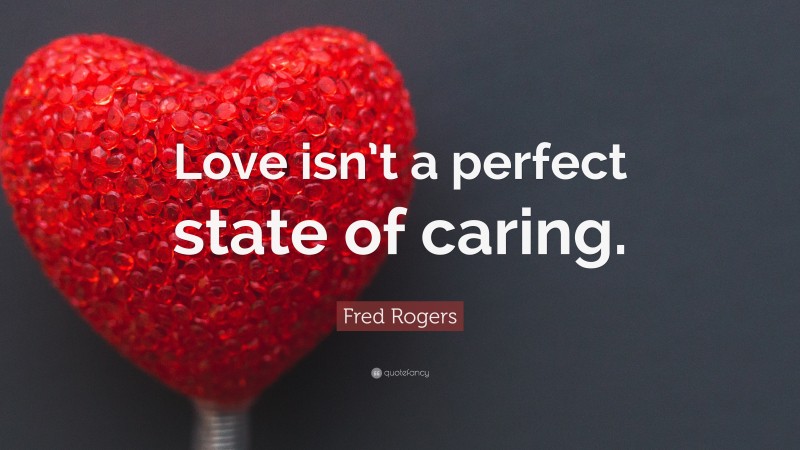 Fred Rogers Quote: “Love isn’t a perfect state of caring.”
