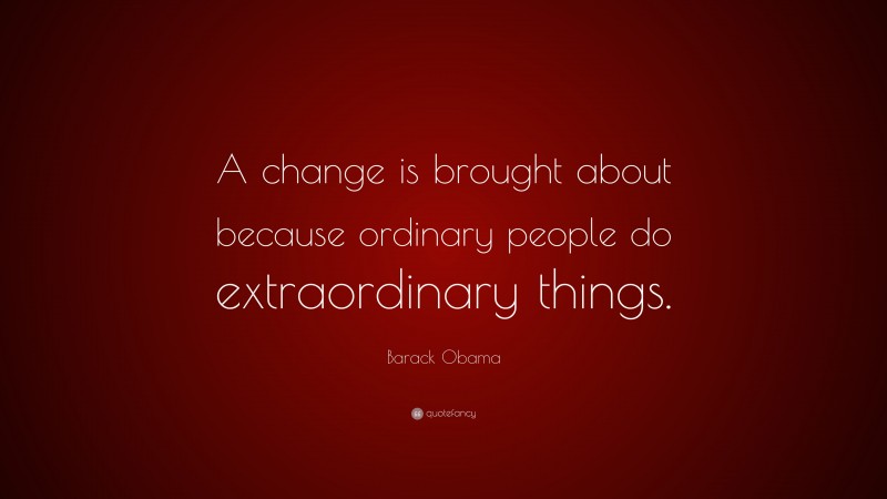 Barack Obama Quote: “A change is brought about because ordinary people do extraordinary things.”