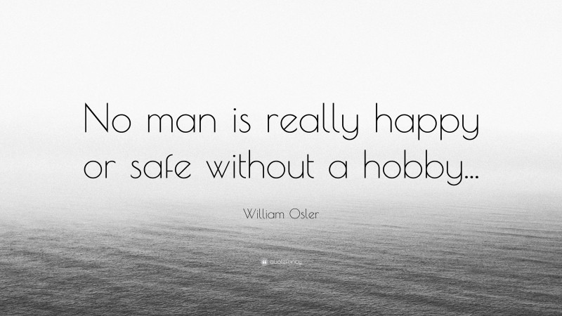 William Osler Quote: “No man is really happy or safe without a hobby...”