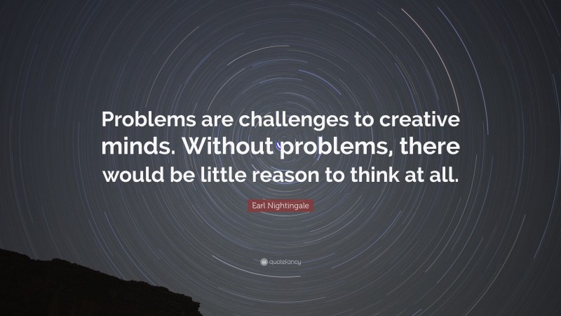 Earl Nightingale Quote: “Problems are challenges to creative minds. Without problems, there would be little reason to think at all.”