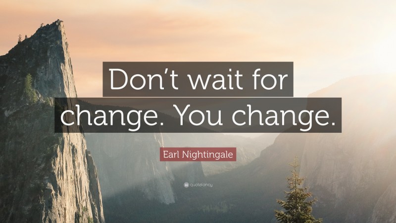 Earl Nightingale Quote: “Don’t wait for change. You change.”