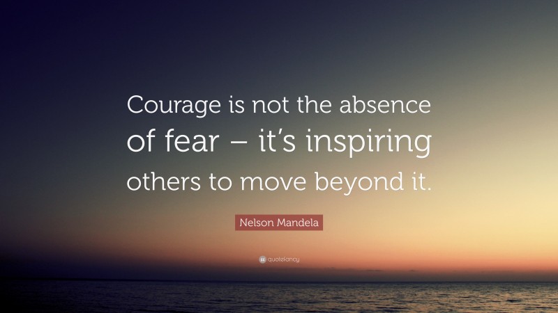 Nelson Mandela Quote: “Courage is not the absence of fear – it’s inspiring others to move beyond it.”