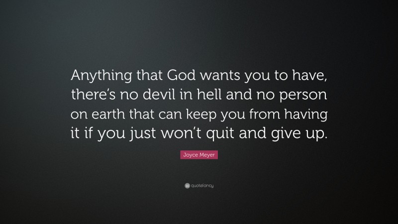 Joyce Meyer Quote: “Anything that God wants you to have, there’s no devil in hell and no person on earth that can keep you from having it if you just won’t quit and give up.”
