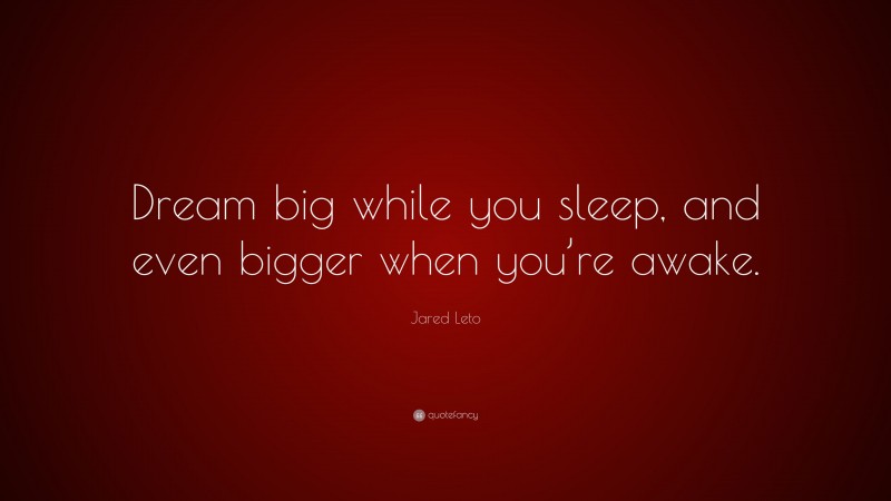 Jared Leto Quote: “Dream big while you sleep, and even bigger when you’re awake.”