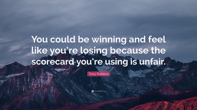 Tony Robbins Quote: “You could be winning and feel like you’re losing because the scorecard you’re using is unfair.”