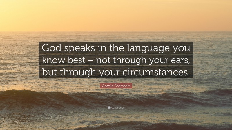 Oswald Chambers Quote: “God speaks in the language you know best – not through your ears, but through your circumstances.”