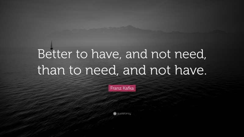 Franz Kafka Quote: “Better to have, and not need, than to need, and not have.”