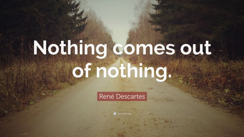 René Descartes Quote: “Nothing comes out of nothing.”