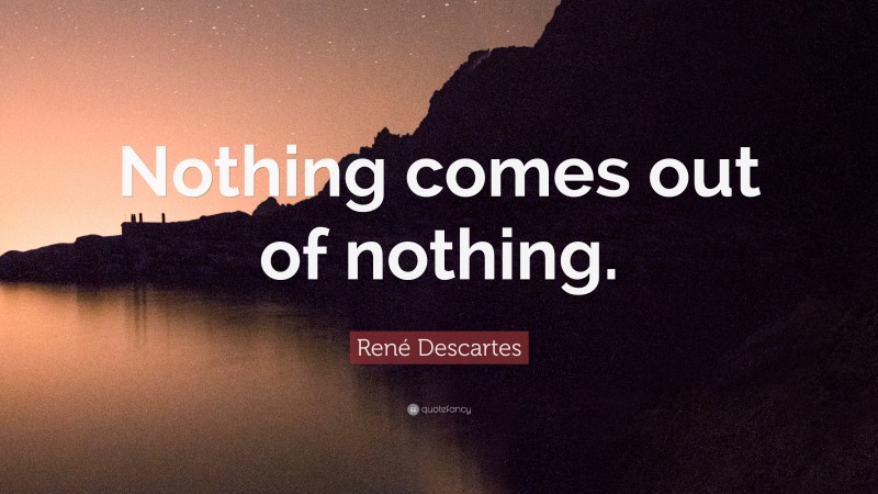 René Descartes Quote: “Nothing comes out of nothing.”