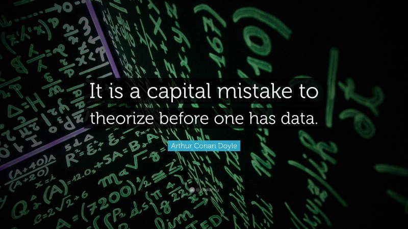 Arthur Conan Doyle Quote: “It is a capital mistake to theorize before one has data.”