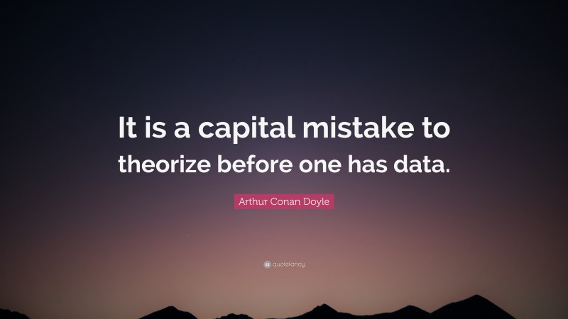Arthur Conan Doyle Quote: “It is a capital mistake to theorize before one has data.”