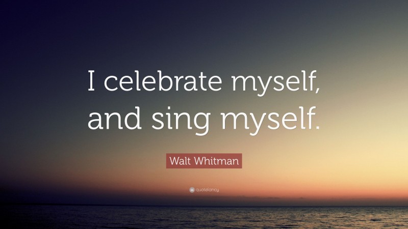 Walt Whitman Quote: “I celebrate myself, and sing myself.”