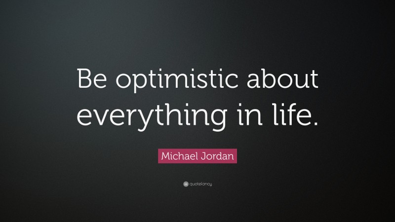 Michael Jordan Quote: “Be optimistic about everything in life.”