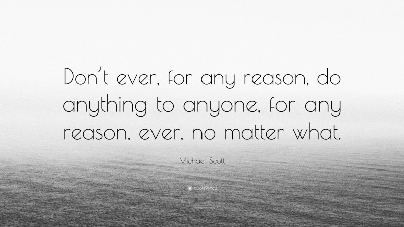 Michael Scott Quote: “Don’t ever, for any reason, do anything to anyone, for any reason, ever, no matter what.”