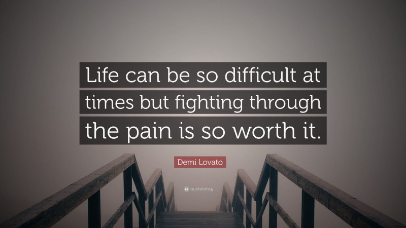 Demi Lovato Quote: “Life can be so difficult at times but fighting through the pain is so worth it.”