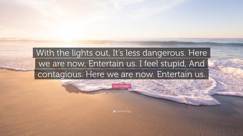 Kurt Cobain Quote: “With the lights out, It’s less dangerous. Here we are now, Entertain us. I feel stupid, And contagious. Here we are now. Entertain us.”