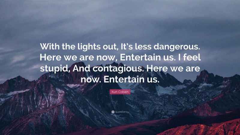 Kurt Cobain Quote: “With the lights out, It’s less dangerous. Here we are now, Entertain us. I feel stupid, And contagious. Here we are now. Entertain us.”