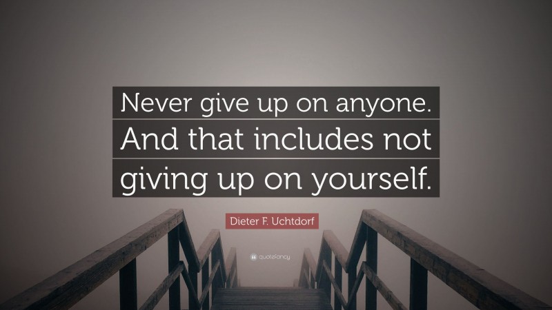 Dieter F. Uchtdorf Quote: “Never give up on anyone. And that includes not giving up on yourself.”