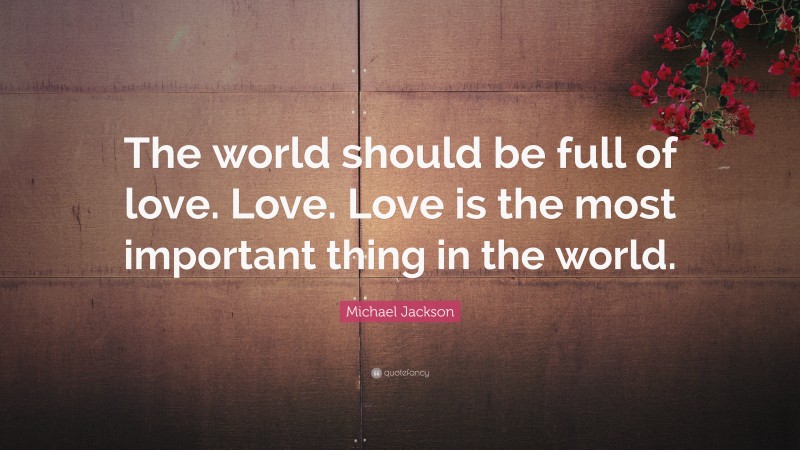 Michael Jackson Quote: “The world should be full of love. Love. Love is the most important thing in the world.”