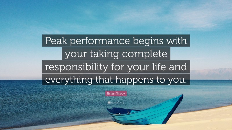 Brian Tracy Quote: “Peak performance begins with your taking complete responsibility for your life and everything that happens to you.”