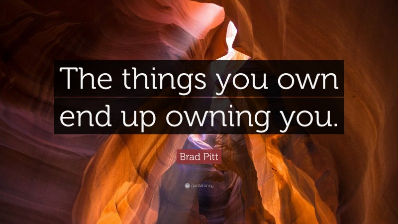 Brad Pitt Quote: “The things you own end up owning you.”